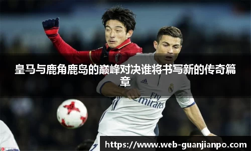 皇马与鹿角鹿岛的巅峰对决谁将书写新的传奇篇章