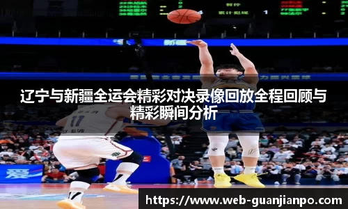 辽宁与新疆全运会精彩对决录像回放全程回顾与精彩瞬间分析