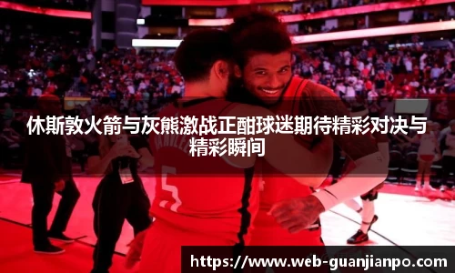 休斯敦火箭与灰熊激战正酣球迷期待精彩对决与精彩瞬间