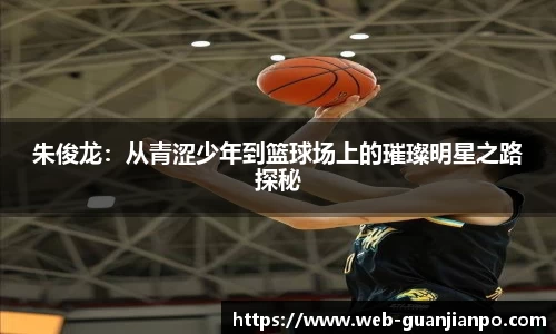 朱俊龙：从青涩少年到篮球场上的璀璨明星之路探秘
