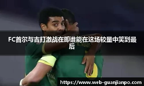 FC首尔与吉打激战在即谁能在这场较量中笑到最后