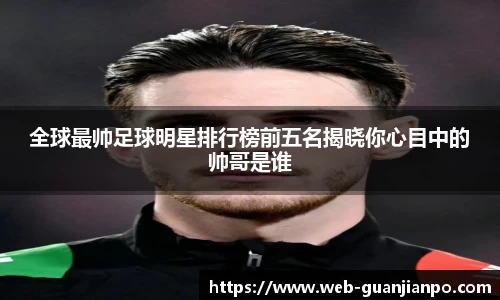 全球最帅足球明星排行榜前五名揭晓你心目中的帅哥是谁