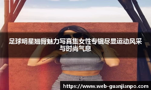 足球明星翘臀魅力写真集女性专辑尽显运动风采与时尚气息